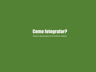 Como fotografar?
Passo a passo para os primeiros cliques
 