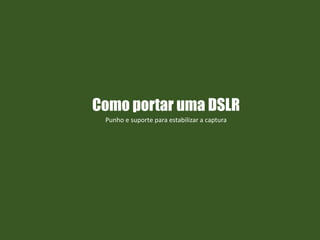 Como portar uma DSLR
Punho e suporte para estabilizar a captura
 