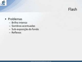 www.inovacaoimobiliaria.com.brwww.inovacaoimobiliaria.com.br
• Problemas
– Brilho intenso
– Sombras acentuadas
– Sub-exposição do fundo
– Reflexos
Flash
 