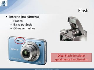 www.inovacaoimobiliaria.com.brwww.inovacaoimobiliaria.com.br
Flash
• Interno (na câmera)
– Prático
– Baixa potência
– Olhos vermelhos
Dica: Flash de celular
geralmente é muito ruim
 