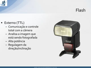 www.inovacaoimobiliaria.com.brwww.inovacaoimobiliaria.com.br
Flash
• Externo (TTL)
– Comunicação e controle
total com a câmera
– Analisa a imagem que
está sendo fotografada
– Alta potência
– Regulagem da
direção/inclinação
 