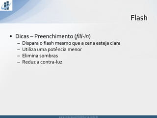 www.inovacaoimobiliaria.com.brwww.inovacaoimobiliaria.com.br
• Dicas – Preenchimento (fill-in)
– Dispara o flash mesmo que a cena esteja clara
– Utiliza uma potência menor
– Elimina sombras
– Reduz a contra-luz
Flash
 