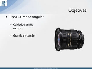 www.inovacaoimobiliaria.com.brwww.inovacaoimobiliaria.com.br
Objetivas
• Tipos – Grande Angular
– Cuidado com os
cantos
– Grande distorção
 