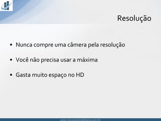 www.inovacaoimobiliaria.com.brwww.inovacaoimobiliaria.com.br
Resolução
• Nunca compre uma câmera pela resolução
• Você não precisa usar a máxima
• Gasta muito espaço no HD
 