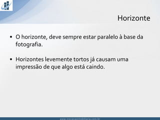 www.inovacaoimobiliaria.com.brwww.inovacaoimobiliaria.com.br
• O horizonte, deve sempre estar paralelo à base da
fotografia.
• Horizontes levemente tortos já causam uma
impressão de que algo está caindo.
Horizonte
 