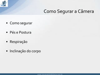 www.inovacaoimobiliaria.com.brwww.inovacaoimobiliaria.com.br
• Como segurar
• Pés e Postura
• Respiração
• Inclinação do corpo
Como Segurar a Câmera
 