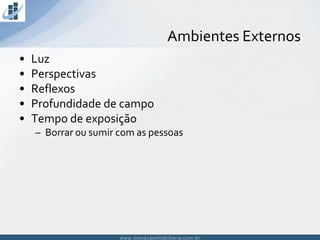 www.inovacaoimobiliaria.com.brwww.inovacaoimobiliaria.com.br
• Luz
• Perspectivas
• Reflexos
• Profundidade de campo
• Tempo de exposição
– Borrar ou sumir com as pessoas
Ambientes Externos
 
