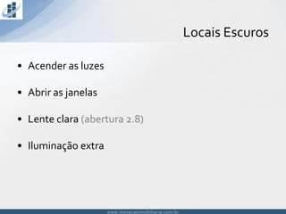 www.inovacaoimobiliaria.com.brwww.inovacaoimobiliaria.com.br
• Acender as luzes
• Abrir as janelas
• Lente clara (abertura 2.8)
• Iluminação extra
Locais Escuros
 