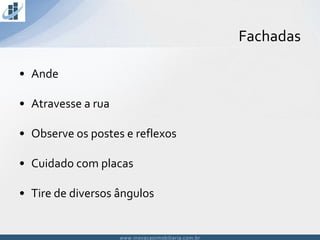 www.inovacaoimobiliaria.com.brwww.inovacaoimobiliaria.com.br
• Ande
• Atravesse a rua
• Observe os postes e reflexos
• Cuidado com placas
• Tire de diversos ângulos
Fachadas
 