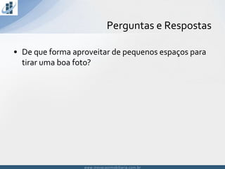 www.inovacaoimobiliaria.com.brwww.inovacaoimobiliaria.com.br
• De que forma aproveitar de pequenos espaços para
tirar uma boa foto?
Perguntas e Respostas
 