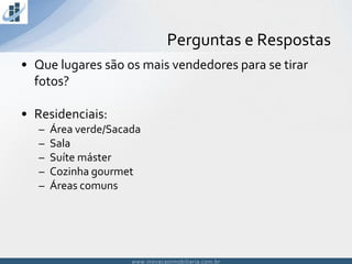 www.inovacaoimobiliaria.com.brwww.inovacaoimobiliaria.com.br
• Que lugares são os mais vendedores para se tirar
fotos?
• Residenciais:
– Área verde/Sacada
– Sala
– Suíte máster
– Cozinha gourmet
– Áreas comuns
Perguntas e Respostas
 