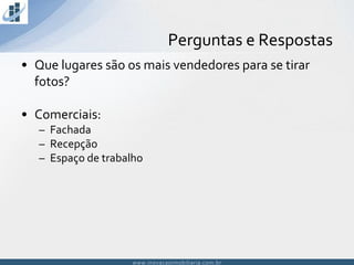 www.inovacaoimobiliaria.com.brwww.inovacaoimobiliaria.com.br
• Que lugares são os mais vendedores para se tirar
fotos?
• Comerciais:
– Fachada
– Recepção
– Espaço de trabalho
Perguntas e Respostas
 