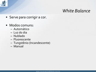 www.inovacaoimobiliaria.com.brwww.inovacaoimobiliaria.com.br
• Serve para corrigir a cor.
• Modos comuns:
– Automático
– Luz do dia
– Nublado
– Fluorescente
– Tungstênio (Incandescente)
– Manual
White Balance
 