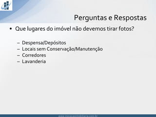 www.inovacaoimobiliaria.com.brwww.inovacaoimobiliaria.com.br
• Que lugares do imóvel não devemos tirar fotos?
– Despensa/Depósitos
– Locais sem Conservação/Manutenção
– Corredores
– Lavanderia
Perguntas e Respostas
 