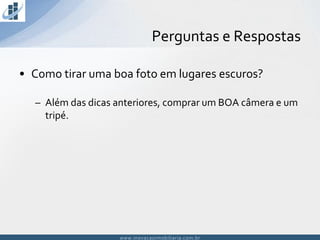 www.inovacaoimobiliaria.com.brwww.inovacaoimobiliaria.com.br
• Como tirar uma boa foto em lugares escuros?
– Além das dicas anteriores, comprar um BOA câmera e um
tripé.
Perguntas e Respostas
 