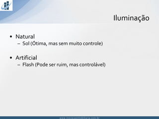 www.inovacaoimobiliaria.com.brwww.inovacaoimobiliaria.com.br
• Natural
– Sol (Ótima, mas sem muito controle)
• Artificial
– Flash (Pode ser ruim, mas controlável)
Iluminação
 