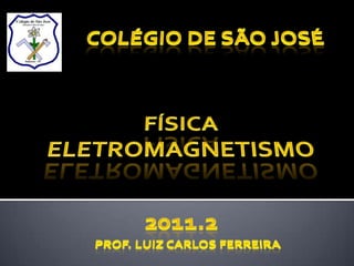 Colégio de São José física ELETROMAGNETISMO  2011.2 Prof. Luiz Carlos ferreira 