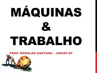 MÁQUINAS
&
TRABALHO
PROF. RONALDO SANTANA – UNASP-SP
 
