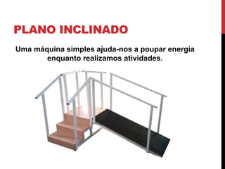PLANO INCLINADO
Uma máquina simples ajuda-nos a poupar energia
enquanto realizamos atividades.
 