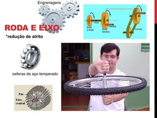 RODA E EIXO
*redução de atrito
esferas de aço temperado
Engrenagens
 