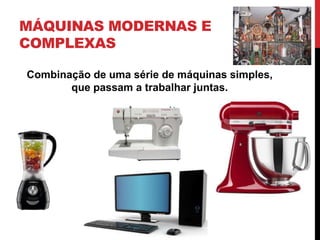 MÁQUINAS MODERNAS E
COMPLEXAS
Combinação de uma série de máquinas simples,
que passam a trabalhar juntas.
 