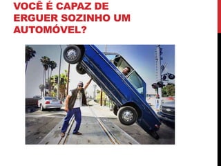 VOCÊ É CAPAZ DE
ERGUER SOZINHO UM
AUTOMÓVEL?
 