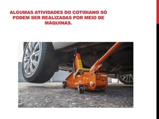 ALGUMAS ATIVIDADES DO COTIDIANO SÓ
PODEM SER REALIZADAS POR MEIO DE
MÁQUINAS.
 