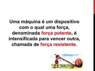 Uma máquina é um dispositivo
com o qual uma força,
denominada força potente, é
intensificada para vencer outra,
chamada de força resistente.
 