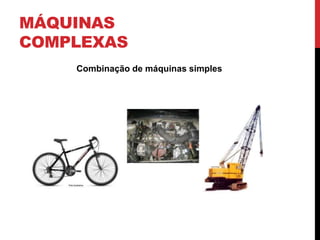 MÁQUINAS
COMPLEXAS
Combinação de máquinas simples
 