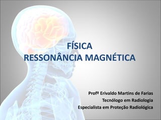 FÍSICA
RESSONÂNCIA MAGNÉTICA
Profº Erivaldo Martins de Farias
Tecnólogo em Radiologia
Especialista em Proteção Radiológica
 