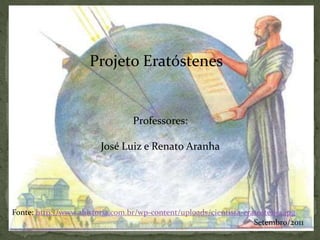 Projeto Eratóstenes
Professores:
José Luiz e Renato Aranha
Setembro/2011
Fonte: http://www.ahistoria.com.br/wp-content/uploads/cientista-eratostenes.jpg
 