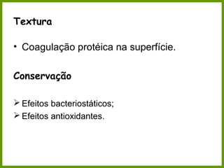 Textura 
• Coagulação protéica na superfície. 
Conservação 
Efeitos bacteriostáticos; 
Efeitos antioxidantes. 
 