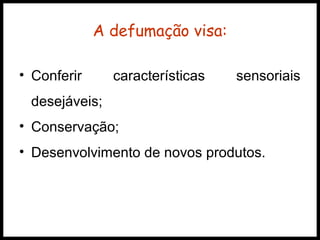 A defumação visa: 
• Conferir características sensoriais 
desejáveis; 
• Conservação; 
• Desenvolvimento de novos produtos. 
 