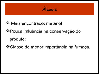 Álcoois 
 Mais encontrado: metanol 
Pouca influência na conservação do 
produto; 
Classe de menor importância na fumaça. 
 
