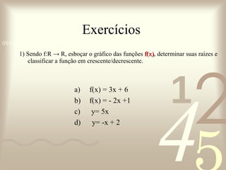 Exercícios  1) Sendo f:R -> R, esboçar o gráfico das funções  f(x) , determinar suas raízes e classificar a função em crescente/decrescente. f(x) = 3x + 6 f(x) = - 2x +1 y= 5x d)  y= -x + 2  