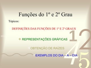 Funções do 1º e 2º Grau Tópicos: DEFINIÇÕES DAS FUNÇÕES DE 1º E 2º GRAUS OBTENÇÃO DE RAÍZES REPRESENTAÇÕES GRÁFICAS EXEMPLOS DO DIA – A – DIA  