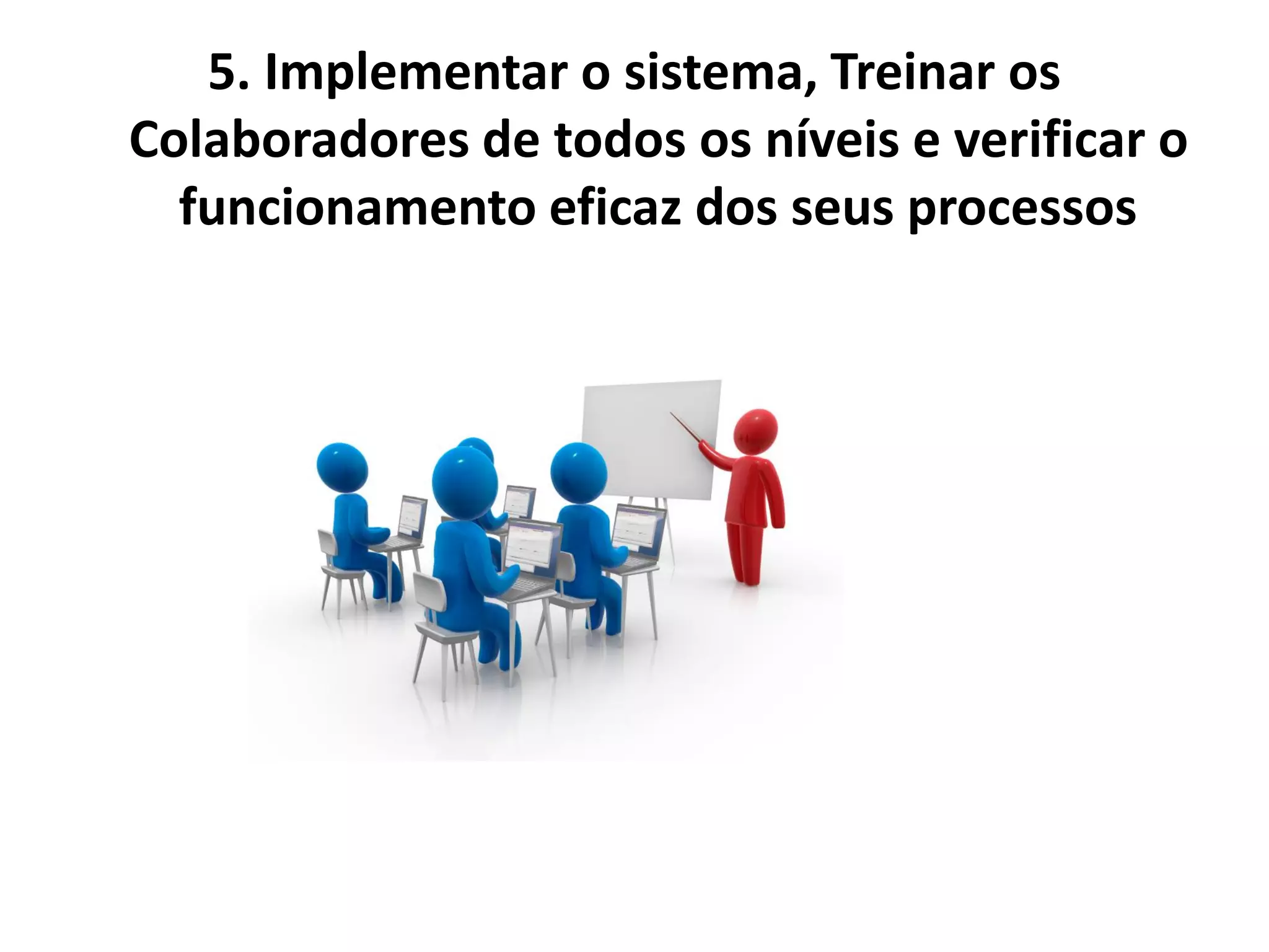 5. Implementar o sistema, Treinar os
Colaboradores de todos os níveis e verificar o
funcionamento eficaz dos seus processos
 
