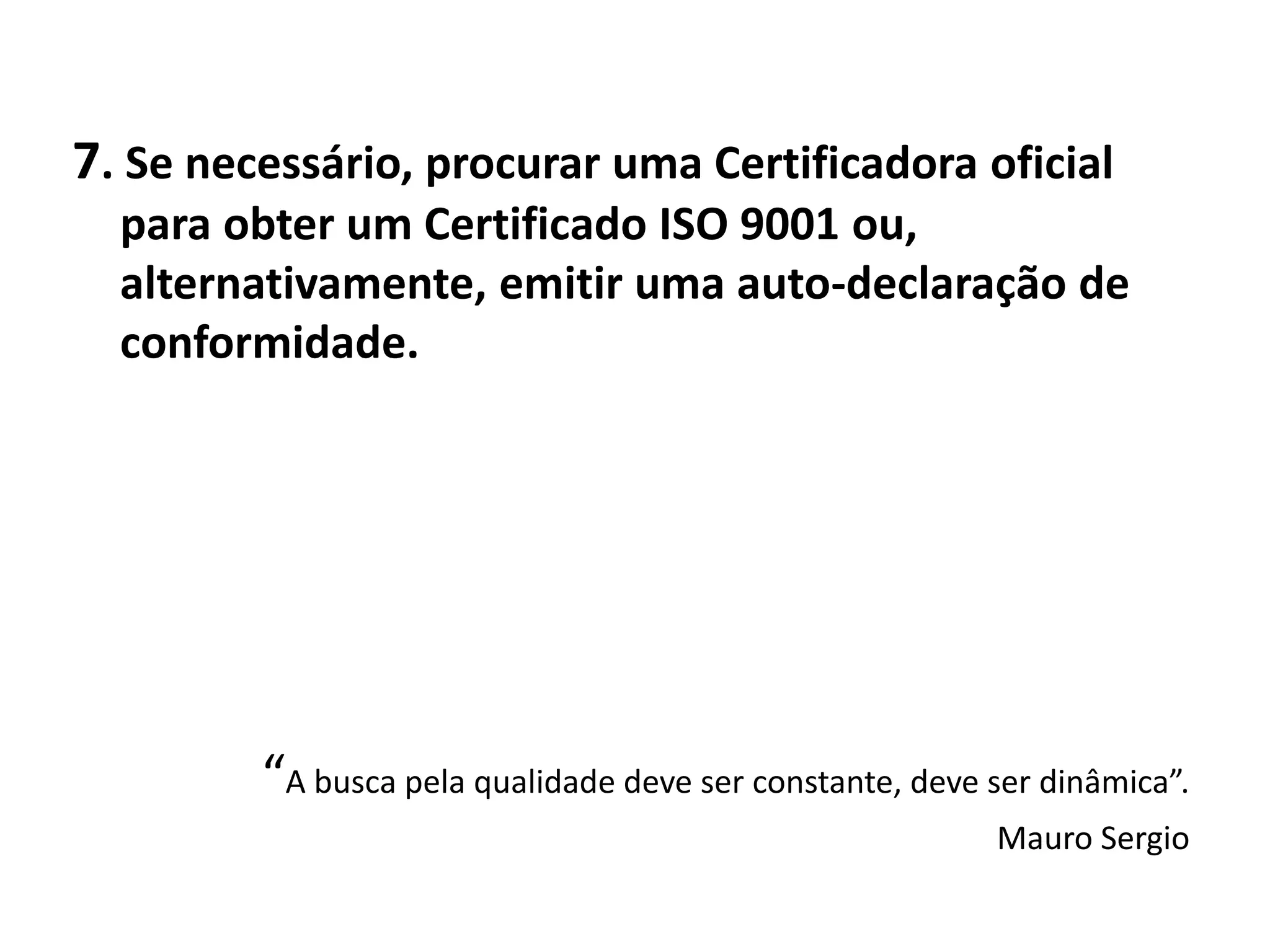 7. Se necessário, procurar uma Certificadora oficial
para obter um Certificado ISO 9001 ou,
alternativamente, emitir uma auto-declaração de
conformidade.
“A busca pela qualidade deve ser constante, deve ser dinâmica”.
Mauro Sergio
 