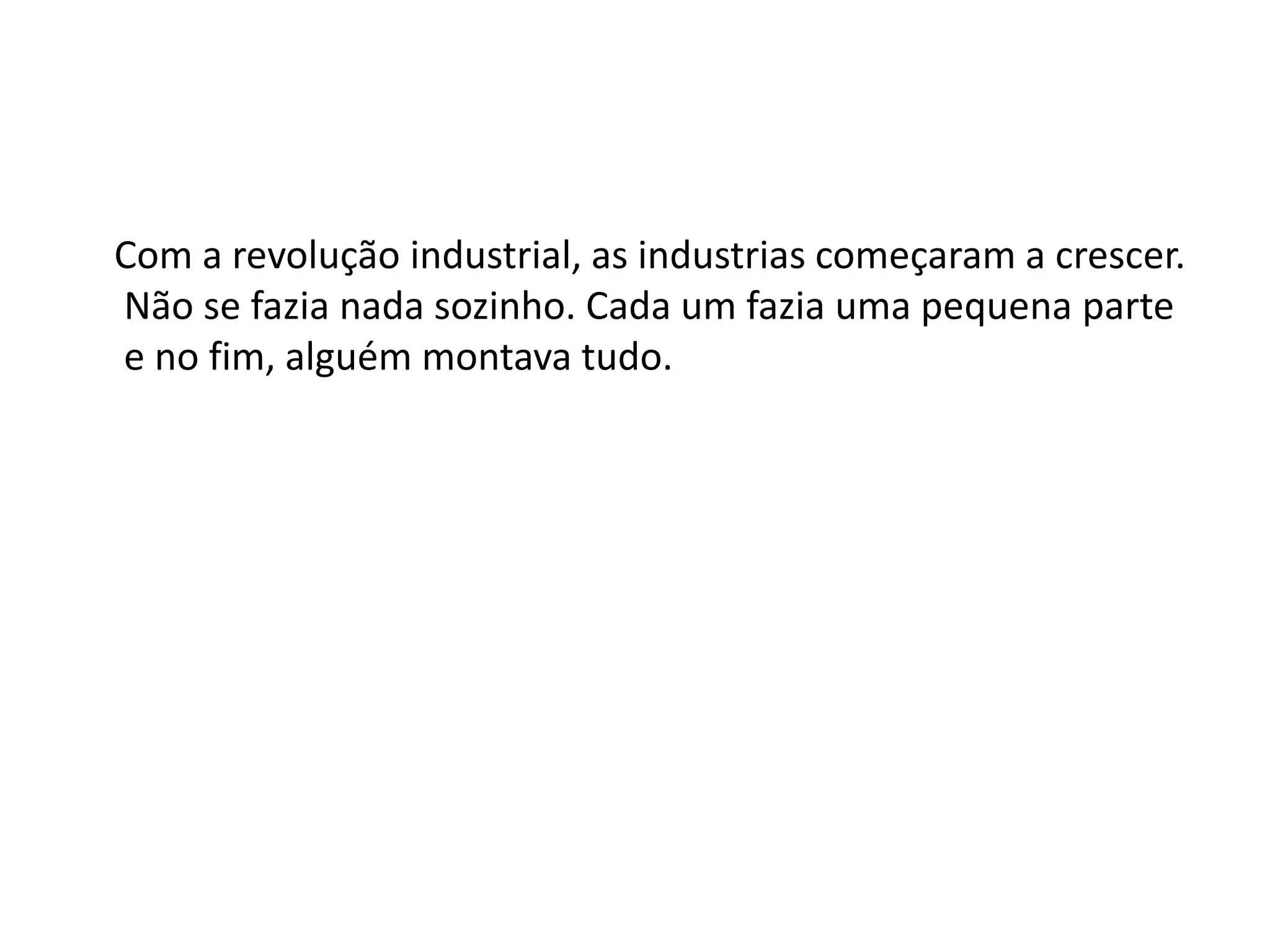 Com a revolução industrial, as industrias começaram a crescer.
Não se fazia nada sozinho. Cada um fazia uma pequena parte
e no fim, alguém montava tudo.
 