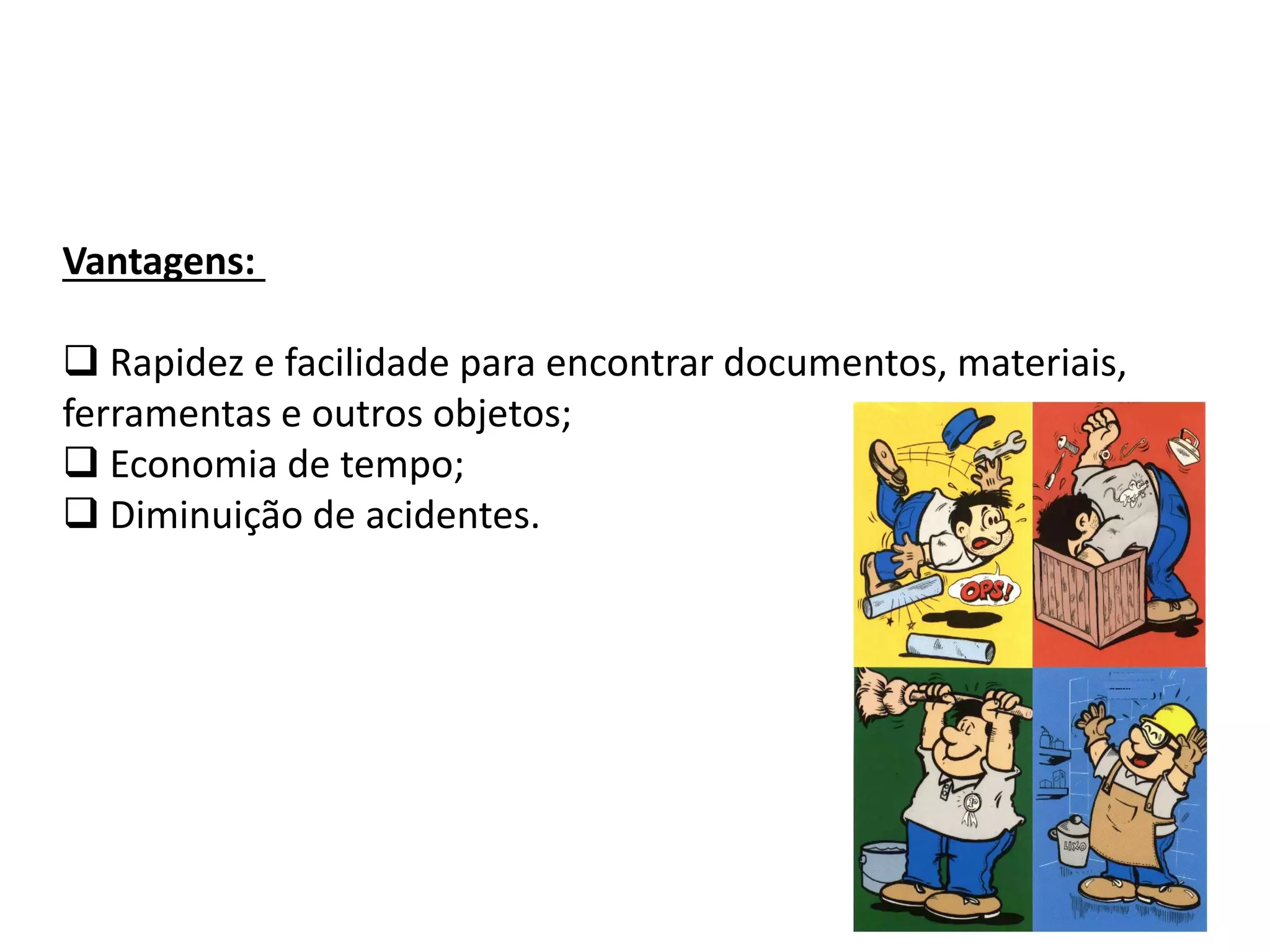 Vantagens:
 Rapidez e facilidade para encontrar documentos, materiais,
ferramentas e outros objetos;
 Economia de tempo;
 Diminuição de acidentes.
 