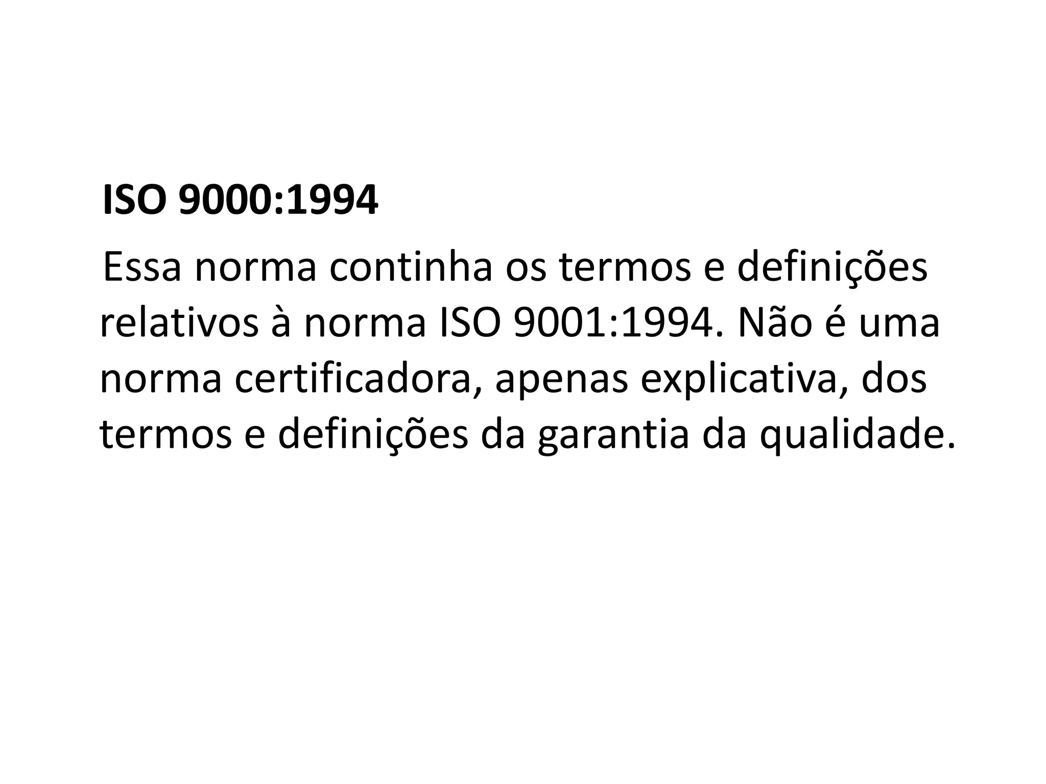 ISO 9000:1994
Essa norma continha os termos e definições
relativos à norma ISO 9001:1994. Não é uma
norma certificadora, apenas explicativa, dos
termos e definições da garantia da qualidade.
 