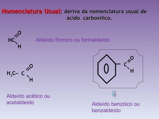 Nomenclatura Usual:  deriva da nomenclatura usual de    ácido  carboxílico. Aldeído fórmico ou formaldeído Aldeído acético ou acetaldeído Aldeído benzóico ou benzaldeído HC H   O   C H   O   H 3 C –  C H   O 