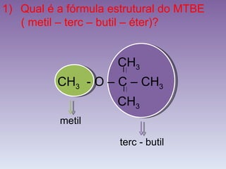 Qual é a fórmula estrutural do MTBE  ( metil – terc – butil – éter)? metil terc - butil CH 3   - O – C – CH 3 CH 3 CH 3 