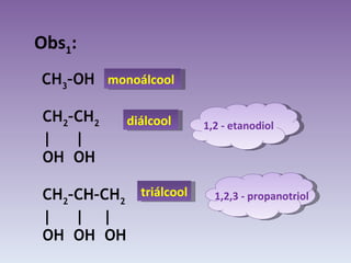 Obs 1 : CH 3 –OH  CH 2 –CH 2 |  | OH  OH CH 2 –CH–CH 2 |  |  | OH  OH  OH  monoálcool diálcool triálcool 1,2 - etanodiol 1,2,3 - propanotriol 