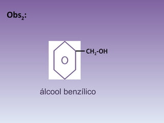 Obs 2 : álcool benzílico CH 2 -OH 
