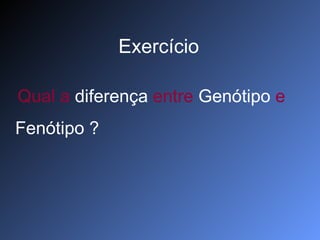 Qual a  diferença  entre  Genótipo  e  Fenótipo ? Exercício 