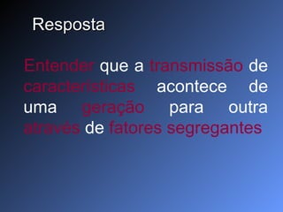 Resposta Entender  que a  transmissão  de  características  acontece de uma  geração  para outra  através  de  fatores segregantes  