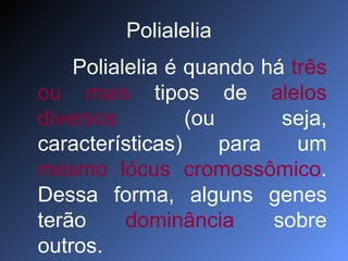 Polialelia Polialelia é quando há  três ou mais  tipos de  alelos diversos  (ou seja, características) para um  mesmo lócus   cromossômico . Dessa forma, alguns genes terão  dominância  sobre outros.  