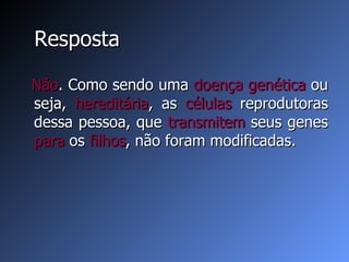 Resposta Não . Como sendo uma  doença genética  ou seja,  hereditária , as  células  reprodutoras dessa pessoa, que  transmitem  seus genes  para  os  filhos , não foram modificadas. 