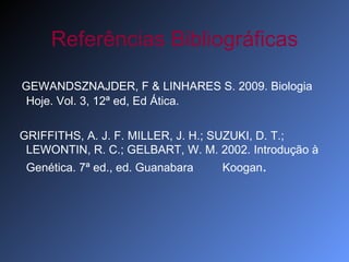 Referências Bibliográficas GEWANDSZNAJDER, F & LINHARES S. 2009. Biologia Hoje. Vol. 3, 12ª ed, Ed Ática.  GRIFFITHS, A. J. F. MILLER, J. H.; SUZUKI, D. T.; LEWONTIN, R. C.; GELBART, W. M. 2002. Introdução à Genética. 7ª ed., ed. Guanabara  Koogan . 